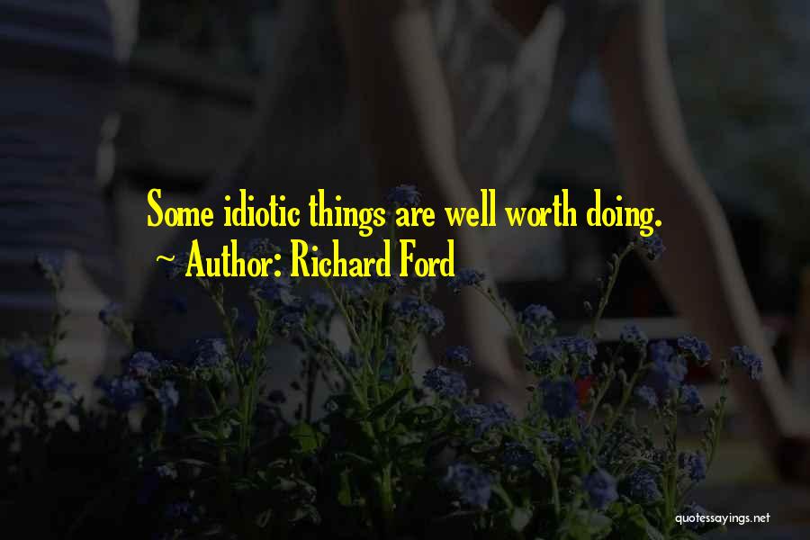 Richard Ford Quotes: Some Idiotic Things Are Well Worth Doing.