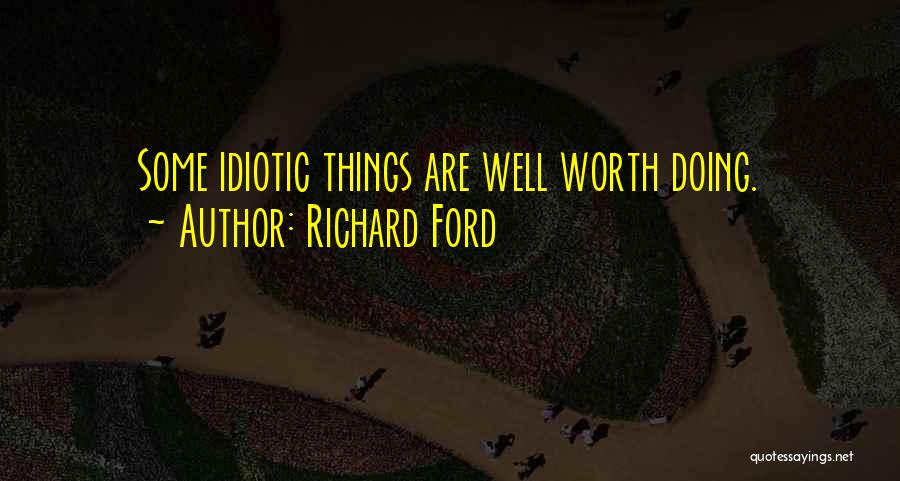 Richard Ford Quotes: Some Idiotic Things Are Well Worth Doing.