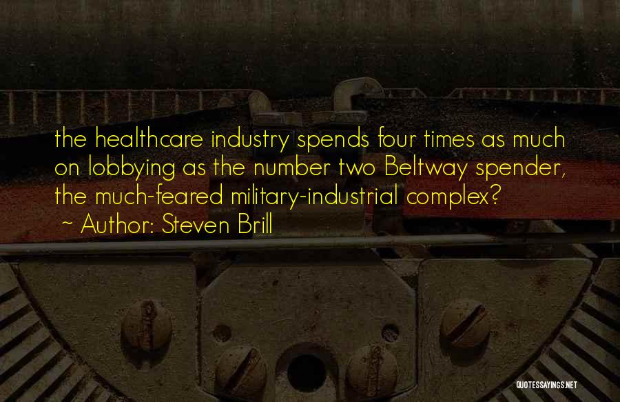 Steven Brill Quotes: The Healthcare Industry Spends Four Times As Much On Lobbying As The Number Two Beltway Spender, The Much-feared Military-industrial Complex?