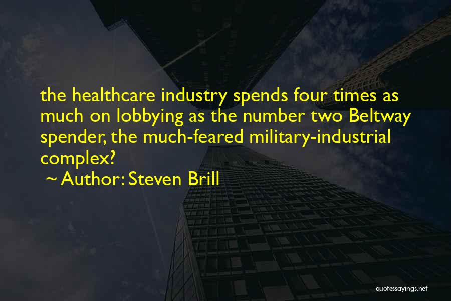 Steven Brill Quotes: The Healthcare Industry Spends Four Times As Much On Lobbying As The Number Two Beltway Spender, The Much-feared Military-industrial Complex?