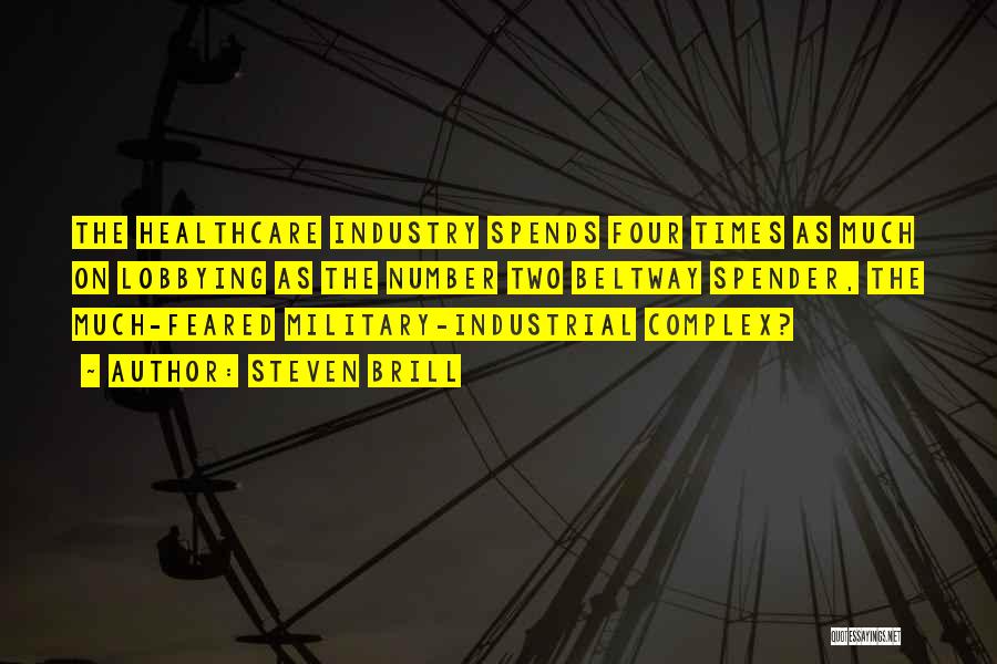 Steven Brill Quotes: The Healthcare Industry Spends Four Times As Much On Lobbying As The Number Two Beltway Spender, The Much-feared Military-industrial Complex?