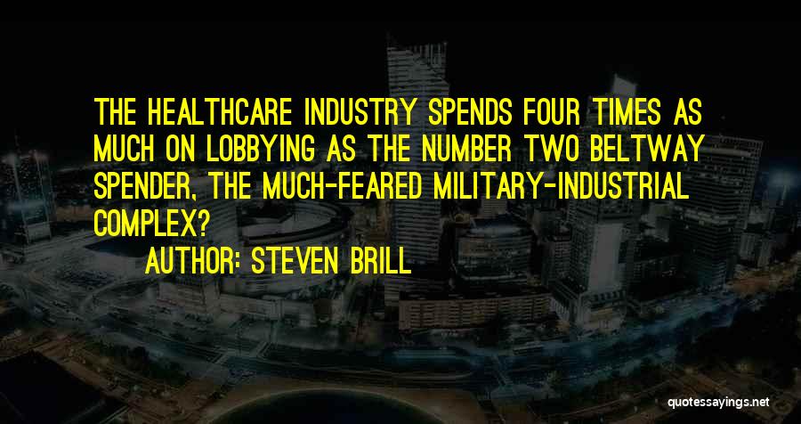 Steven Brill Quotes: The Healthcare Industry Spends Four Times As Much On Lobbying As The Number Two Beltway Spender, The Much-feared Military-industrial Complex?