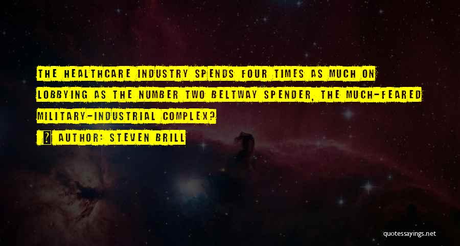 Steven Brill Quotes: The Healthcare Industry Spends Four Times As Much On Lobbying As The Number Two Beltway Spender, The Much-feared Military-industrial Complex?