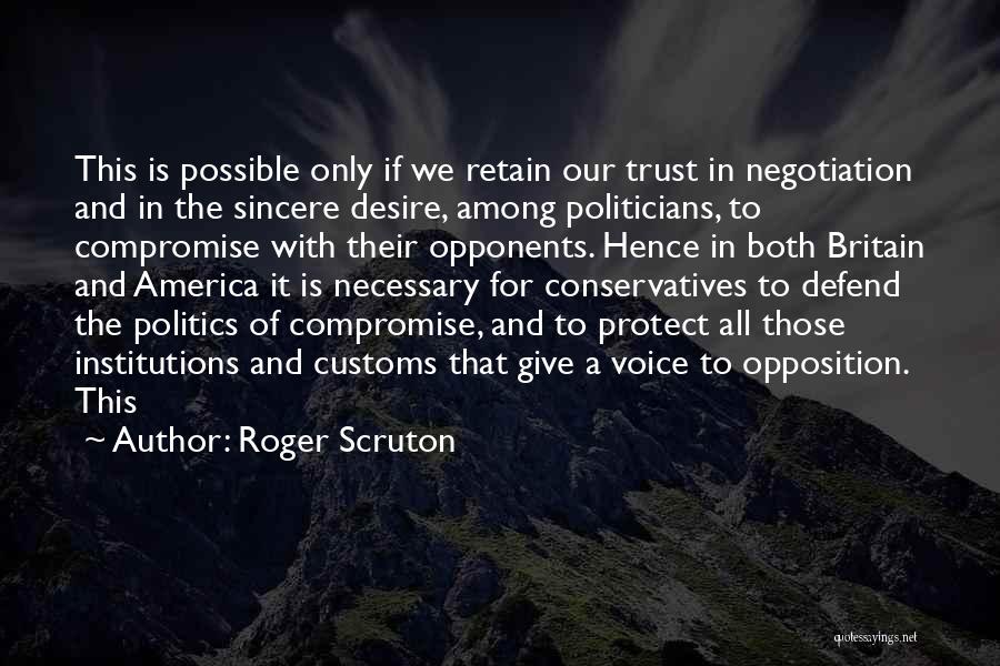 Roger Scruton Quotes: This Is Possible Only If We Retain Our Trust In Negotiation And In The Sincere Desire, Among Politicians, To Compromise