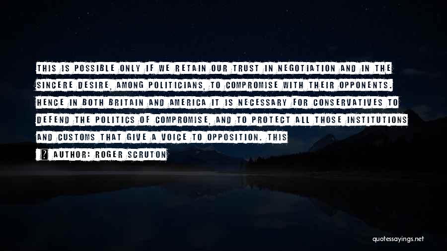 Roger Scruton Quotes: This Is Possible Only If We Retain Our Trust In Negotiation And In The Sincere Desire, Among Politicians, To Compromise