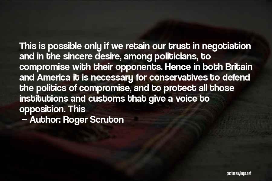 Roger Scruton Quotes: This Is Possible Only If We Retain Our Trust In Negotiation And In The Sincere Desire, Among Politicians, To Compromise