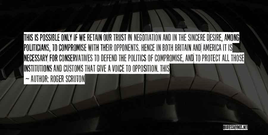 Roger Scruton Quotes: This Is Possible Only If We Retain Our Trust In Negotiation And In The Sincere Desire, Among Politicians, To Compromise