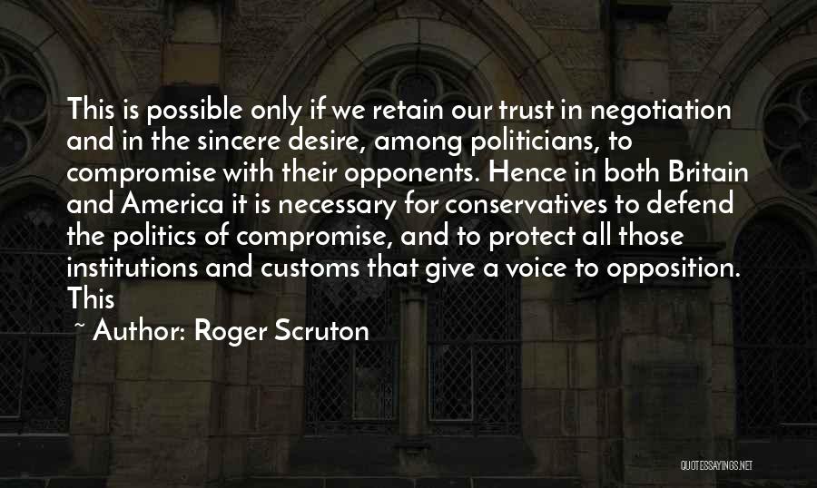 Roger Scruton Quotes: This Is Possible Only If We Retain Our Trust In Negotiation And In The Sincere Desire, Among Politicians, To Compromise