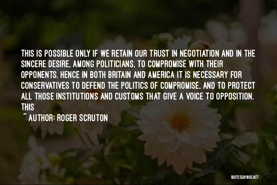 Roger Scruton Quotes: This Is Possible Only If We Retain Our Trust In Negotiation And In The Sincere Desire, Among Politicians, To Compromise