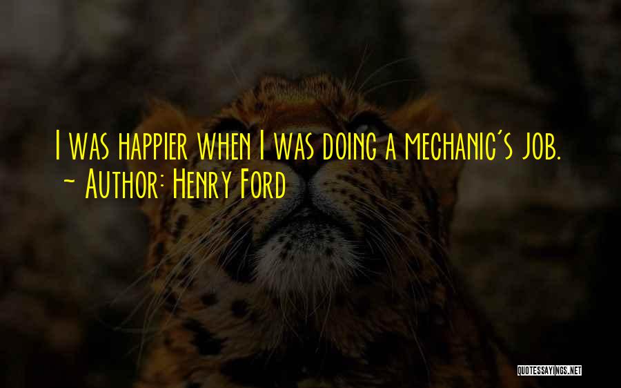 Henry Ford Quotes: I Was Happier When I Was Doing A Mechanic's Job.