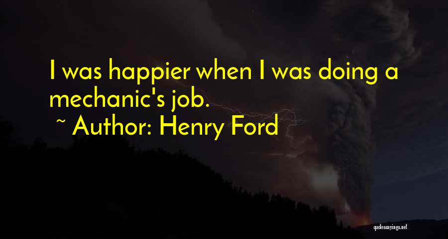 Henry Ford Quotes: I Was Happier When I Was Doing A Mechanic's Job.