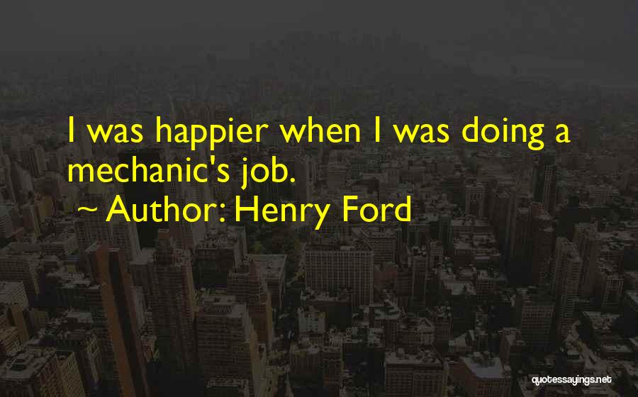 Henry Ford Quotes: I Was Happier When I Was Doing A Mechanic's Job.