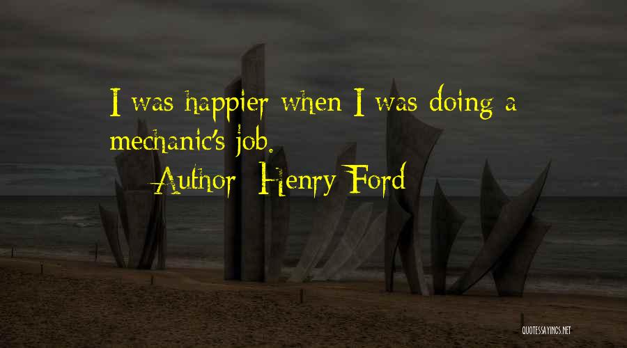 Henry Ford Quotes: I Was Happier When I Was Doing A Mechanic's Job.