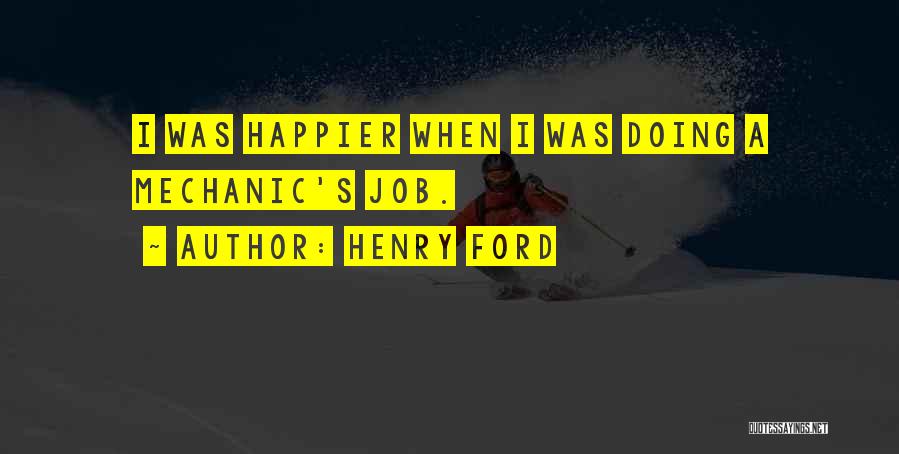 Henry Ford Quotes: I Was Happier When I Was Doing A Mechanic's Job.