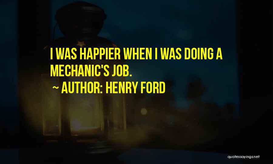 Henry Ford Quotes: I Was Happier When I Was Doing A Mechanic's Job.
