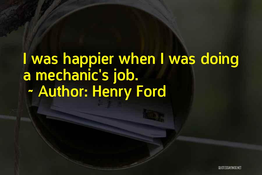 Henry Ford Quotes: I Was Happier When I Was Doing A Mechanic's Job.