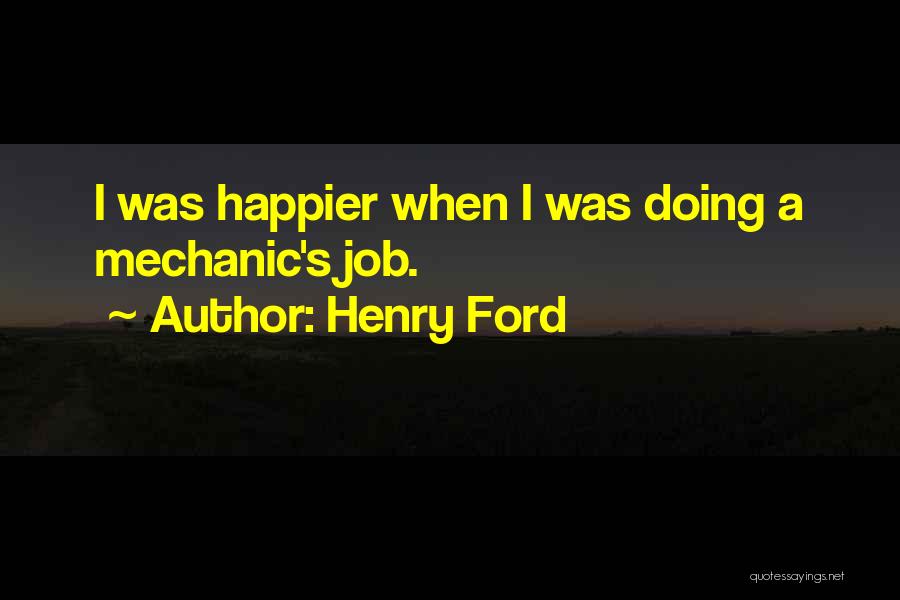 Henry Ford Quotes: I Was Happier When I Was Doing A Mechanic's Job.