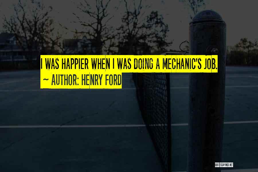 Henry Ford Quotes: I Was Happier When I Was Doing A Mechanic's Job.