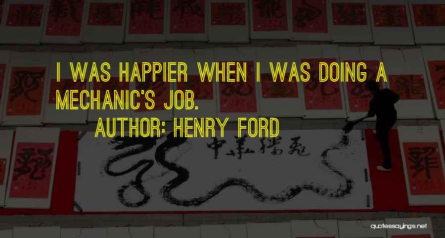Henry Ford Quotes: I Was Happier When I Was Doing A Mechanic's Job.
