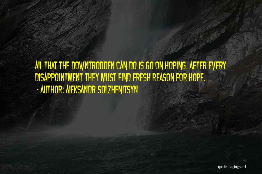 Aleksandr Solzhenitsyn Quotes: All That The Downtrodden Can Do Is Go On Hoping. After Every Disappointment They Must Find Fresh Reason For Hope.