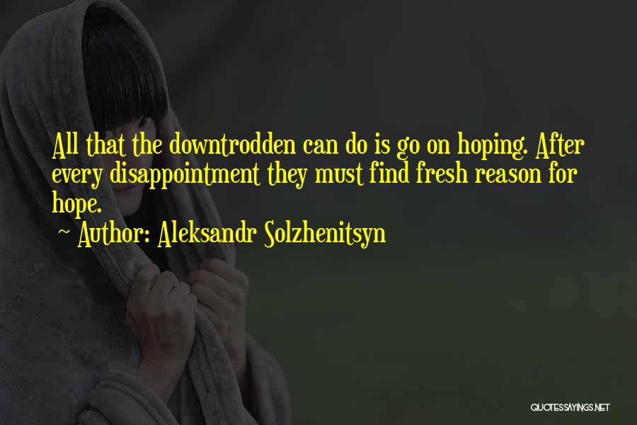 Aleksandr Solzhenitsyn Quotes: All That The Downtrodden Can Do Is Go On Hoping. After Every Disappointment They Must Find Fresh Reason For Hope.