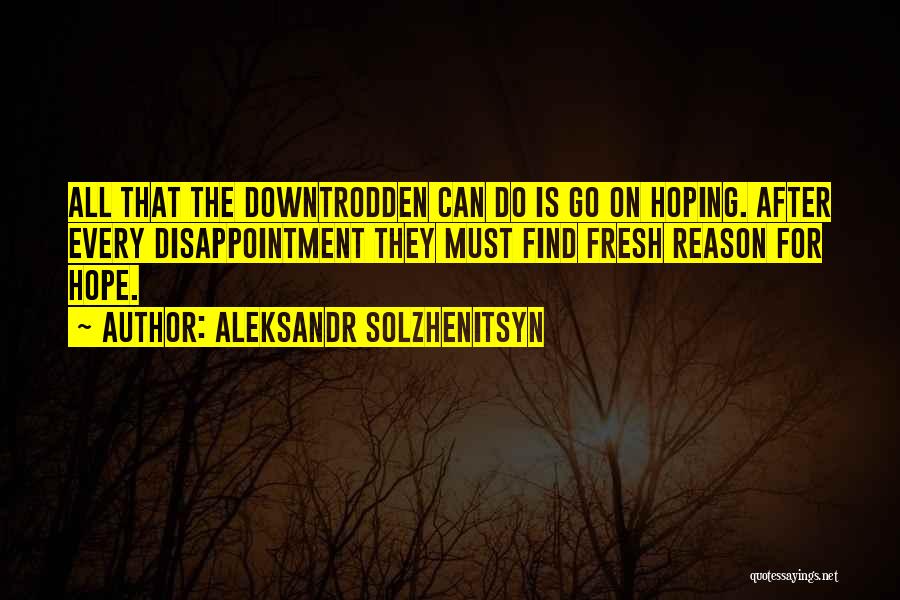 Aleksandr Solzhenitsyn Quotes: All That The Downtrodden Can Do Is Go On Hoping. After Every Disappointment They Must Find Fresh Reason For Hope.