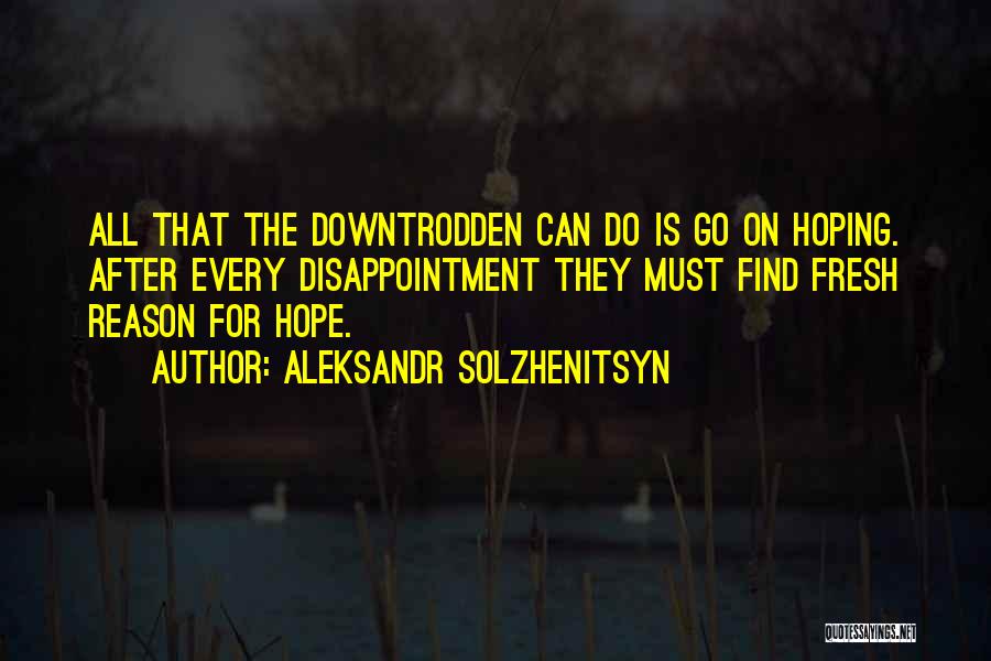 Aleksandr Solzhenitsyn Quotes: All That The Downtrodden Can Do Is Go On Hoping. After Every Disappointment They Must Find Fresh Reason For Hope.