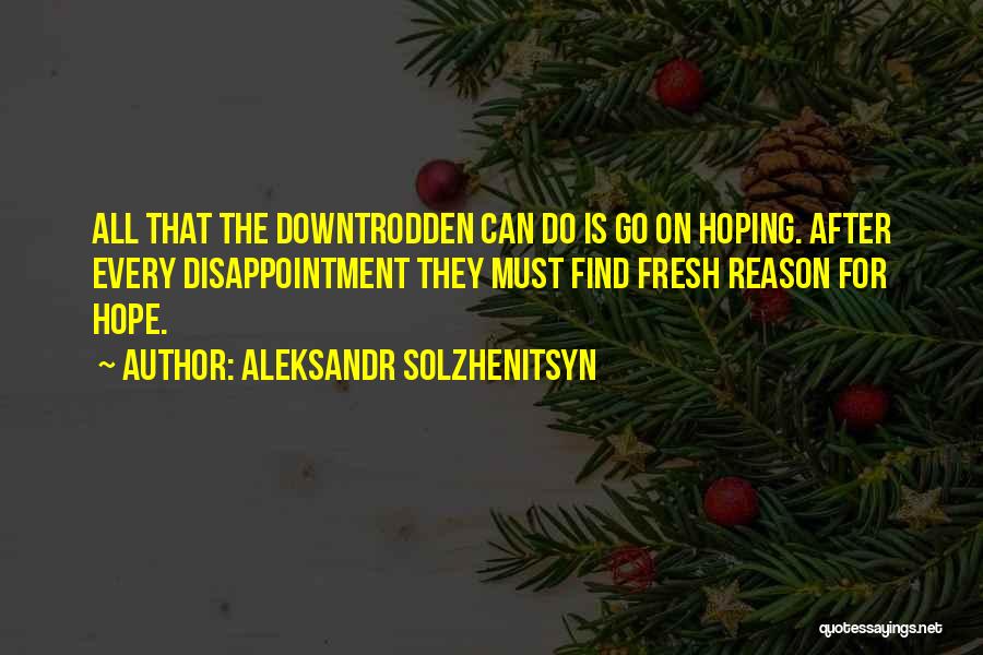 Aleksandr Solzhenitsyn Quotes: All That The Downtrodden Can Do Is Go On Hoping. After Every Disappointment They Must Find Fresh Reason For Hope.