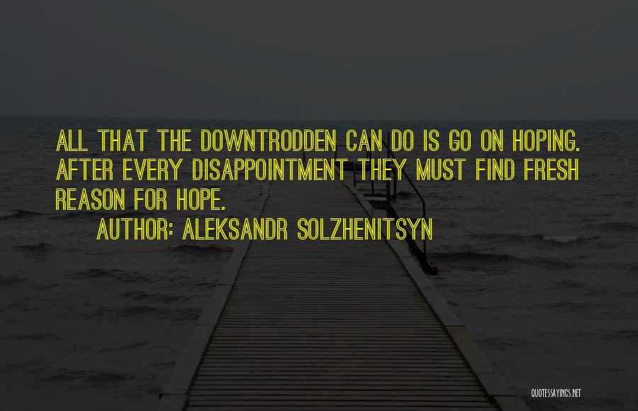 Aleksandr Solzhenitsyn Quotes: All That The Downtrodden Can Do Is Go On Hoping. After Every Disappointment They Must Find Fresh Reason For Hope.