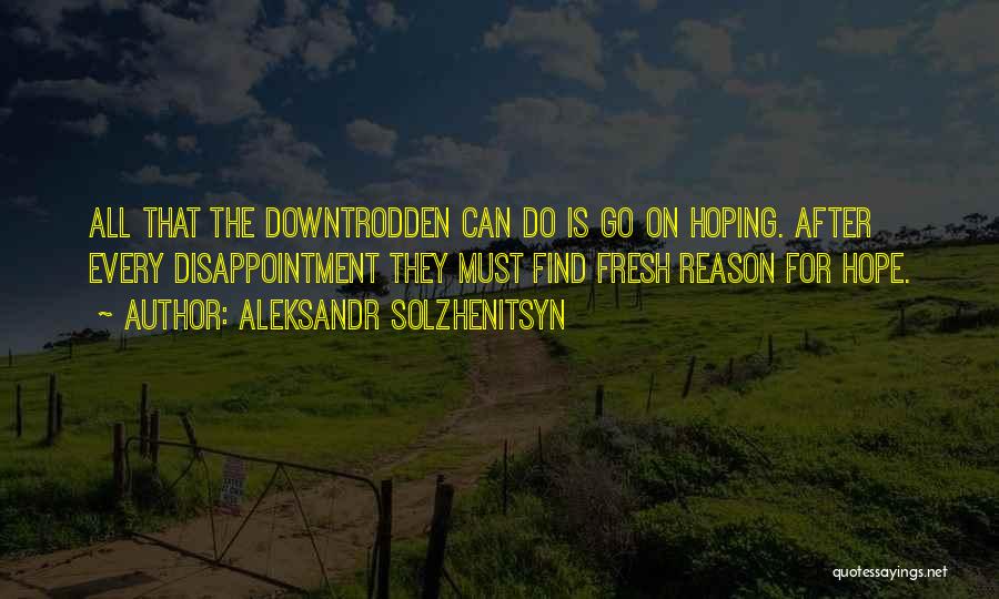 Aleksandr Solzhenitsyn Quotes: All That The Downtrodden Can Do Is Go On Hoping. After Every Disappointment They Must Find Fresh Reason For Hope.