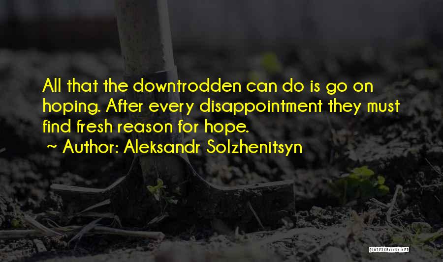 Aleksandr Solzhenitsyn Quotes: All That The Downtrodden Can Do Is Go On Hoping. After Every Disappointment They Must Find Fresh Reason For Hope.