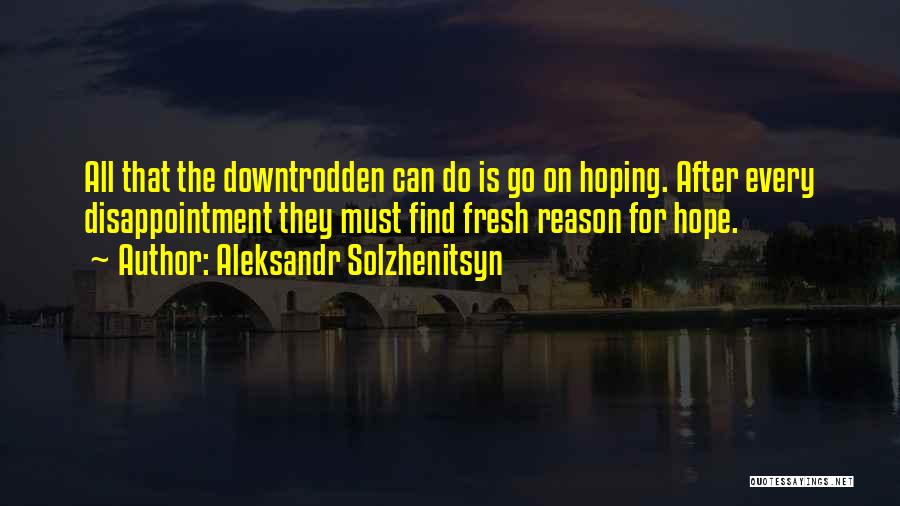 Aleksandr Solzhenitsyn Quotes: All That The Downtrodden Can Do Is Go On Hoping. After Every Disappointment They Must Find Fresh Reason For Hope.