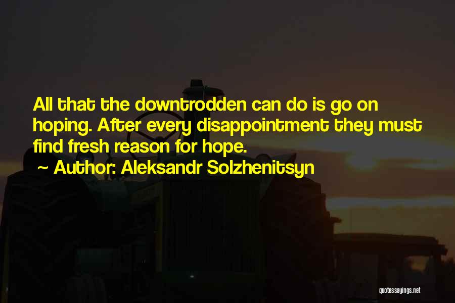 Aleksandr Solzhenitsyn Quotes: All That The Downtrodden Can Do Is Go On Hoping. After Every Disappointment They Must Find Fresh Reason For Hope.