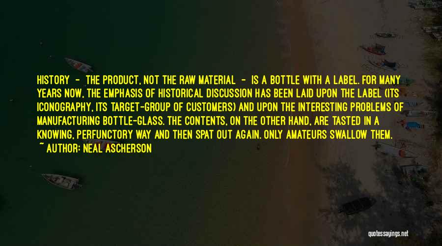 Neal Ascherson Quotes: History - The Product, Not The Raw Material - Is A Bottle With A Label. For Many Years Now, The