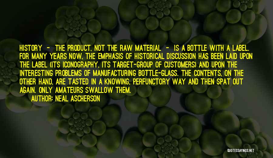 Neal Ascherson Quotes: History - The Product, Not The Raw Material - Is A Bottle With A Label. For Many Years Now, The