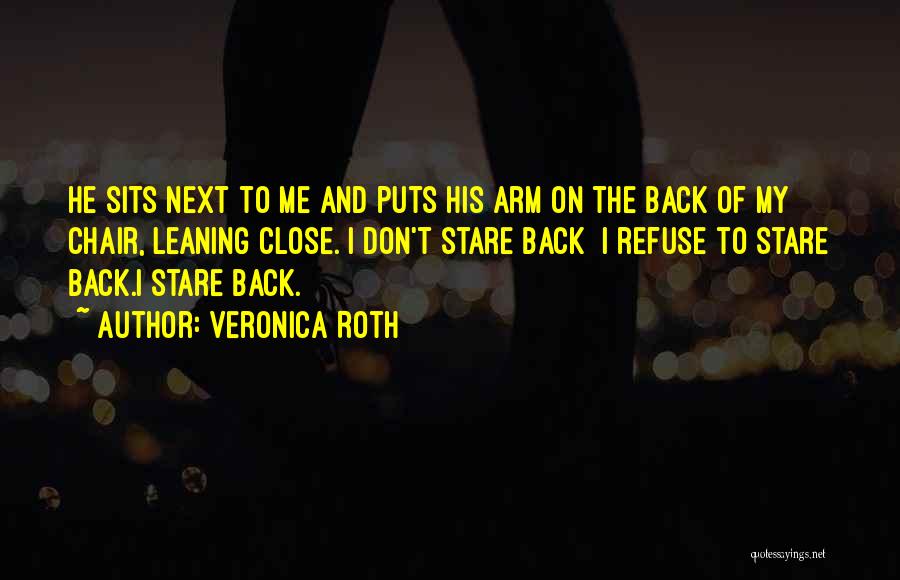 Veronica Roth Quotes: He Sits Next To Me And Puts His Arm On The Back Of My Chair, Leaning Close. I Don't Stare
