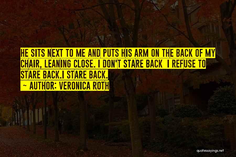 Veronica Roth Quotes: He Sits Next To Me And Puts His Arm On The Back Of My Chair, Leaning Close. I Don't Stare