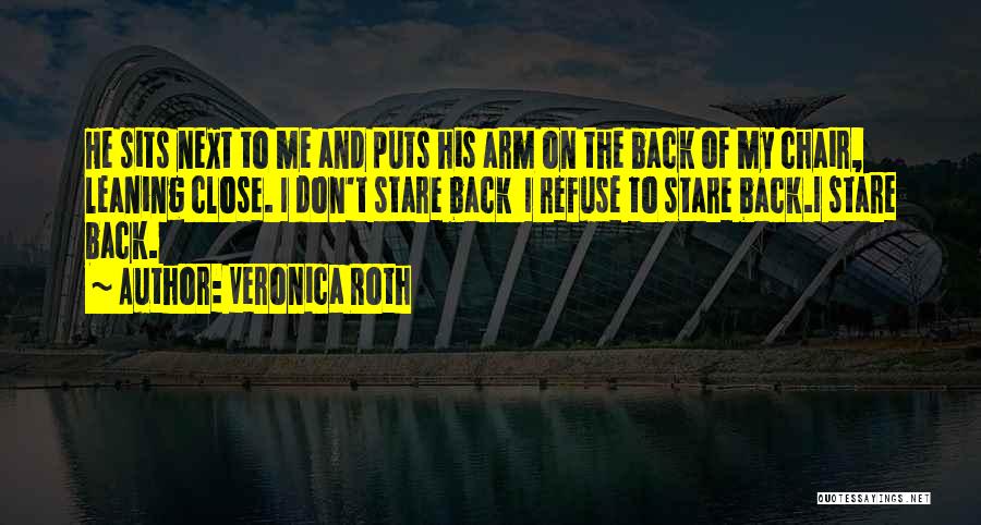 Veronica Roth Quotes: He Sits Next To Me And Puts His Arm On The Back Of My Chair, Leaning Close. I Don't Stare