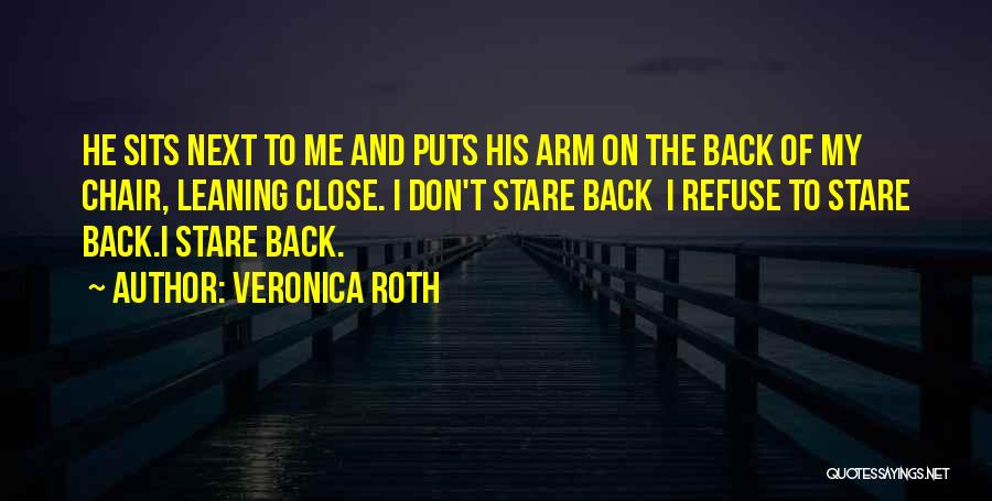 Veronica Roth Quotes: He Sits Next To Me And Puts His Arm On The Back Of My Chair, Leaning Close. I Don't Stare