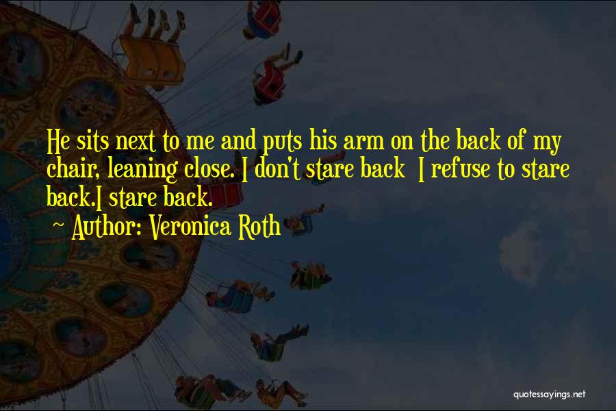 Veronica Roth Quotes: He Sits Next To Me And Puts His Arm On The Back Of My Chair, Leaning Close. I Don't Stare