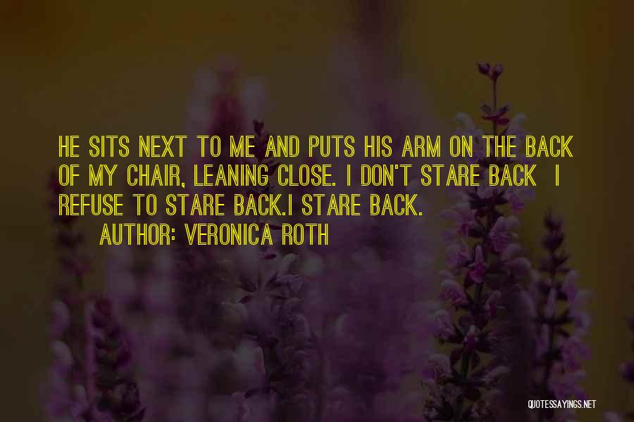 Veronica Roth Quotes: He Sits Next To Me And Puts His Arm On The Back Of My Chair, Leaning Close. I Don't Stare