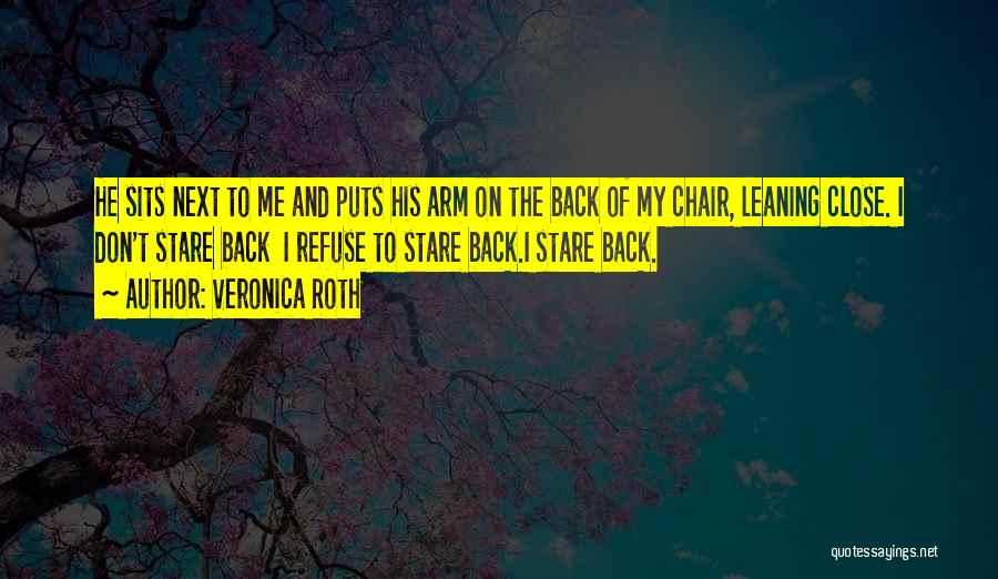 Veronica Roth Quotes: He Sits Next To Me And Puts His Arm On The Back Of My Chair, Leaning Close. I Don't Stare