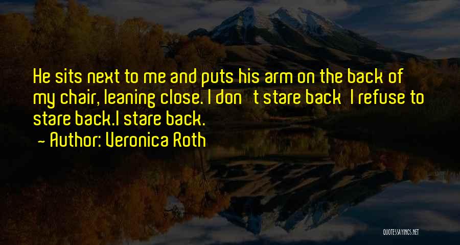 Veronica Roth Quotes: He Sits Next To Me And Puts His Arm On The Back Of My Chair, Leaning Close. I Don't Stare