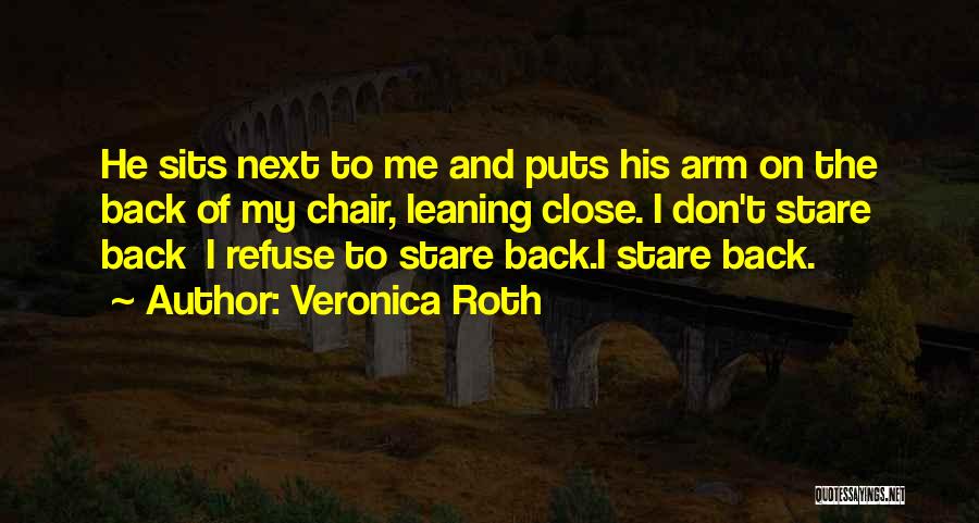 Veronica Roth Quotes: He Sits Next To Me And Puts His Arm On The Back Of My Chair, Leaning Close. I Don't Stare