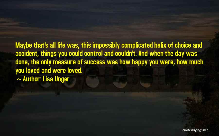 Lisa Unger Quotes: Maybe That's All Life Was, This Impossibly Complicated Helix Of Choice And Accident, Things You Could Control And Couldn't. And