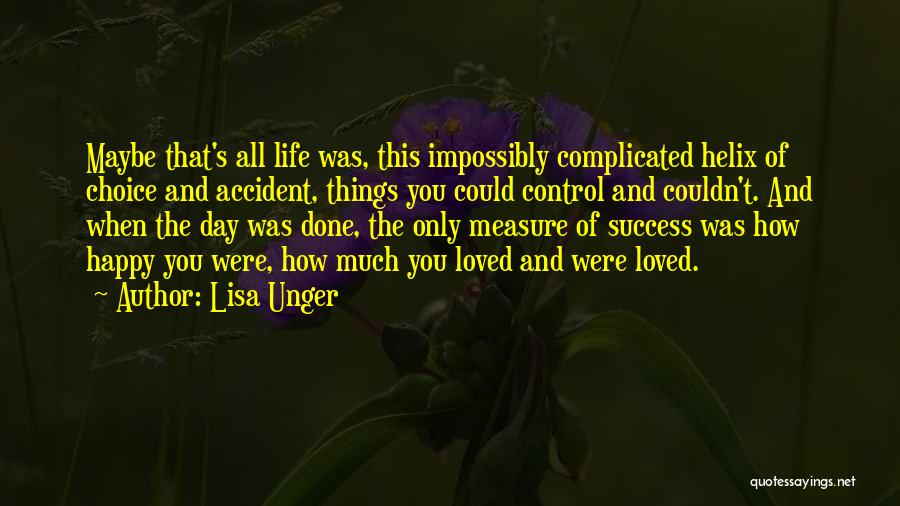 Lisa Unger Quotes: Maybe That's All Life Was, This Impossibly Complicated Helix Of Choice And Accident, Things You Could Control And Couldn't. And