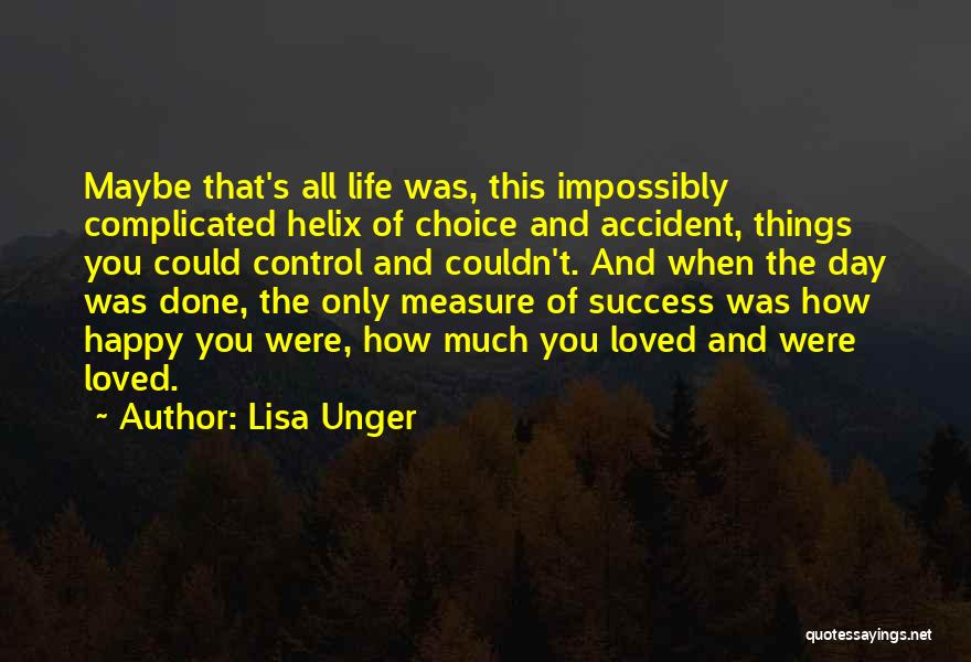 Lisa Unger Quotes: Maybe That's All Life Was, This Impossibly Complicated Helix Of Choice And Accident, Things You Could Control And Couldn't. And