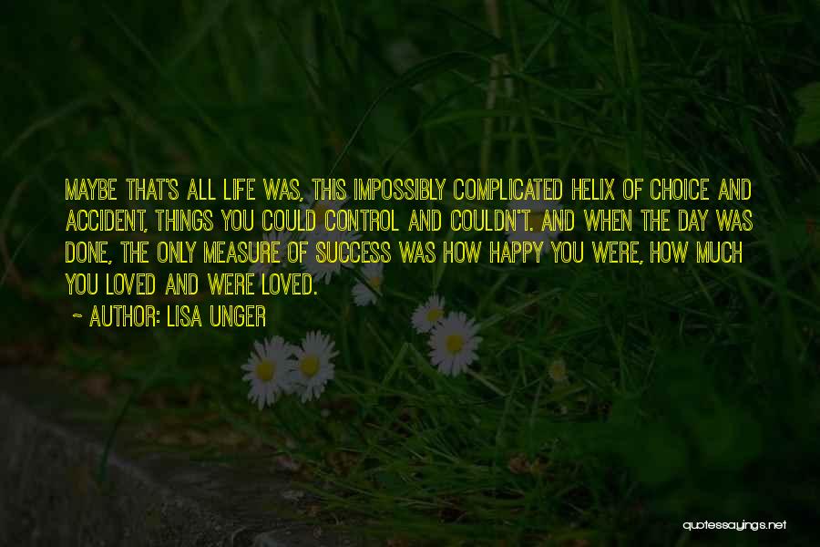 Lisa Unger Quotes: Maybe That's All Life Was, This Impossibly Complicated Helix Of Choice And Accident, Things You Could Control And Couldn't. And