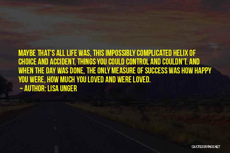 Lisa Unger Quotes: Maybe That's All Life Was, This Impossibly Complicated Helix Of Choice And Accident, Things You Could Control And Couldn't. And