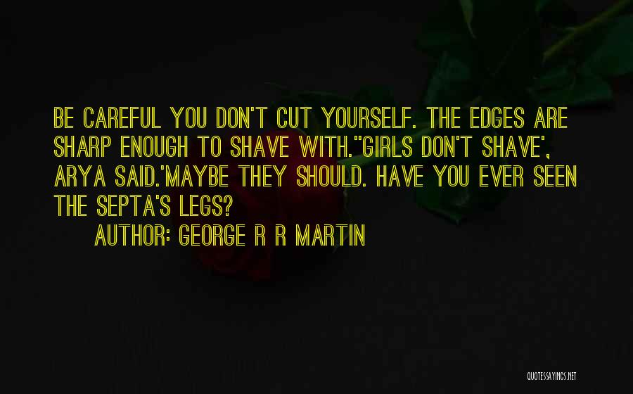 George R R Martin Quotes: Be Careful You Don't Cut Yourself. The Edges Are Sharp Enough To Shave With.''girls Don't Shave', Arya Said.'maybe They Should.